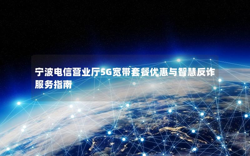 宁波电信营业厅5G宽带套餐优惠与智慧反诈服务指南