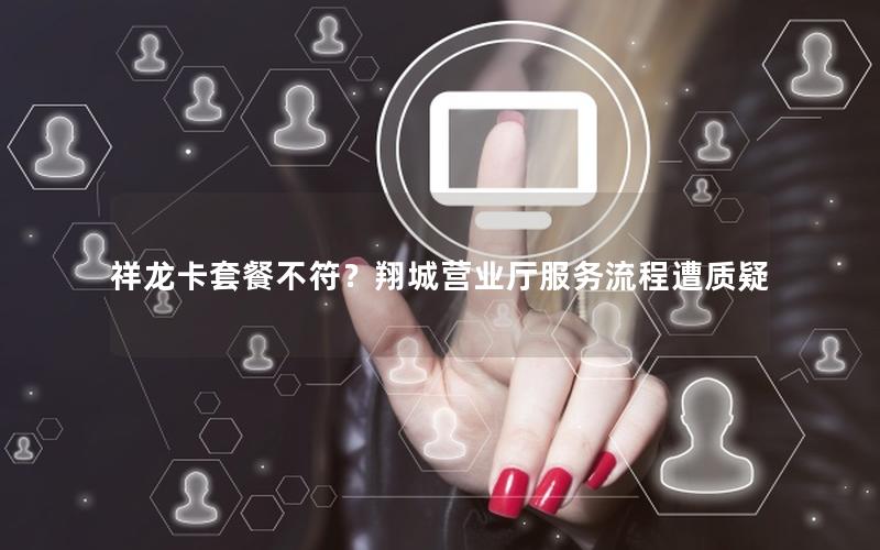祥龙卡套餐不符？翔城营业厅服务流程遭质疑