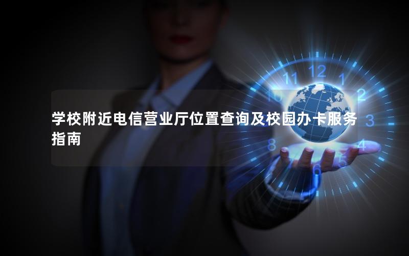 学校附近电信营业厅位置查询及校园办卡服务指南
