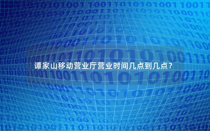 谭家山移动营业厅营业时间几点到几点？
