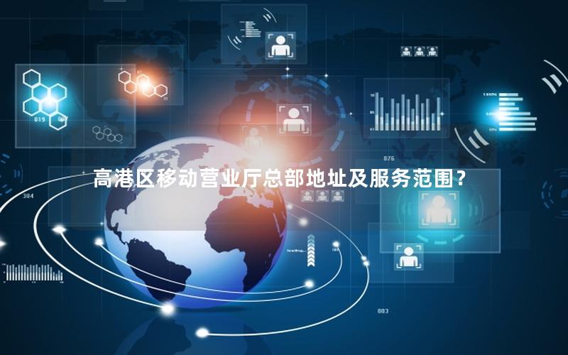 高港区移动营业厅总部地址及服务范围？