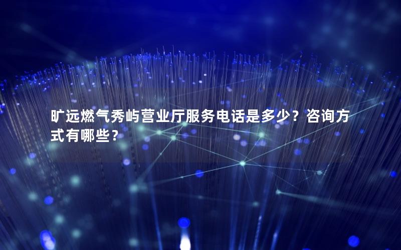 旷远燃气秀屿营业厅服务电话是多少？咨询方式有哪些？