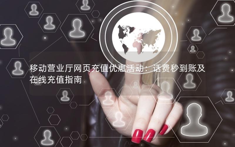 移动营业厅网页充值优惠活动：话费秒到账及在线充值指南