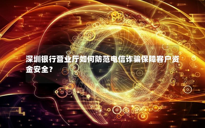 深圳银行营业厅如何防范电信诈骗保障客户资金安全？
