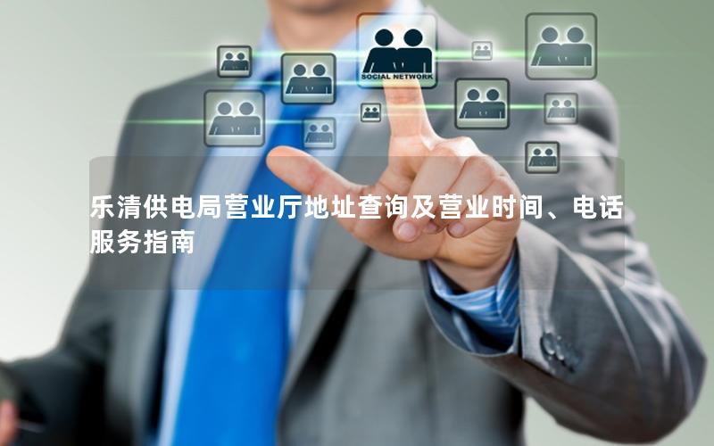 乐清供电局营业厅地址查询及营业时间、电话服务指南