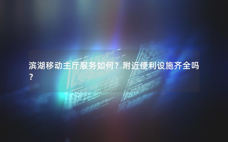滨湖移动主厅服务如何？附近便利设施齐全吗？