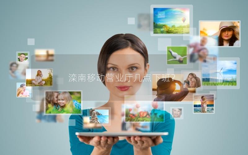 滦南移动营业厅几点下班？