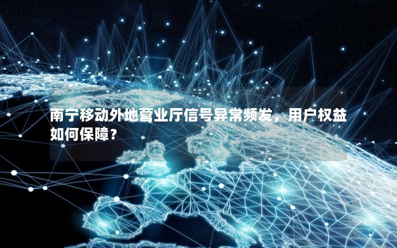 南宁移动外地营业厅信号异常频发，用户权益如何保障？