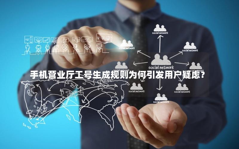 手机营业厅工号生成规则为何引发用户疑虑？