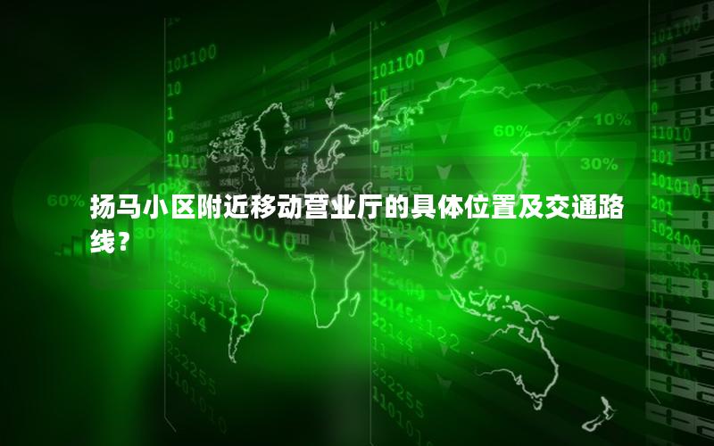 扬马小区附近移动营业厅的具体位置及交通路线？