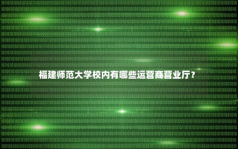 福建师范大学校内有哪些运营商营业厅？