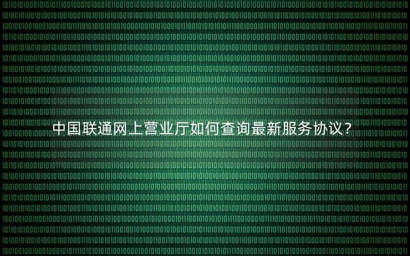 中国联通网上营业厅如何查询最新服务协议？