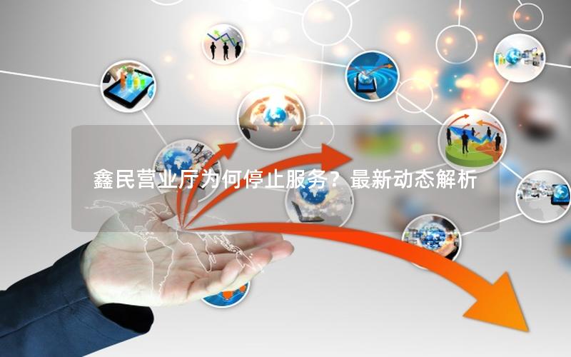 鑫民营业厅为何停止服务？最新动态解析