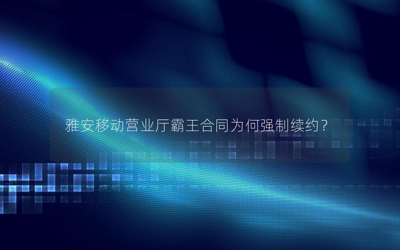 雅安移动营业厅霸王合同为何强制续约？
