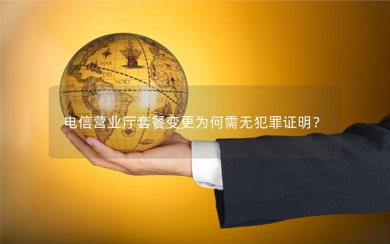 电信营业厅套餐变更为何需无犯罪证明？