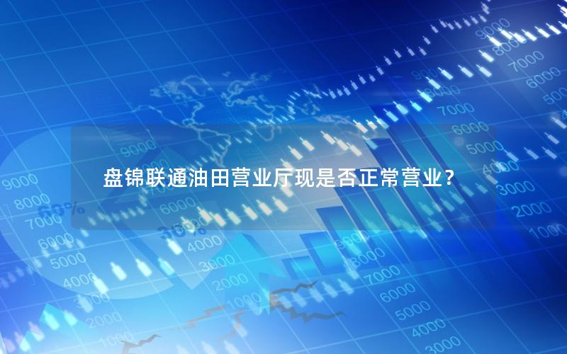 盘锦联通油田营业厅现是否正常营业？