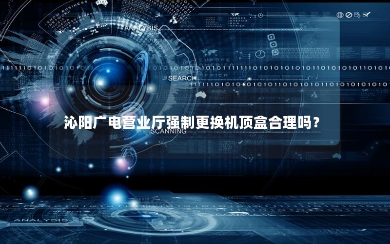 沁阳广电营业厅强制更换机顶盒合理吗？