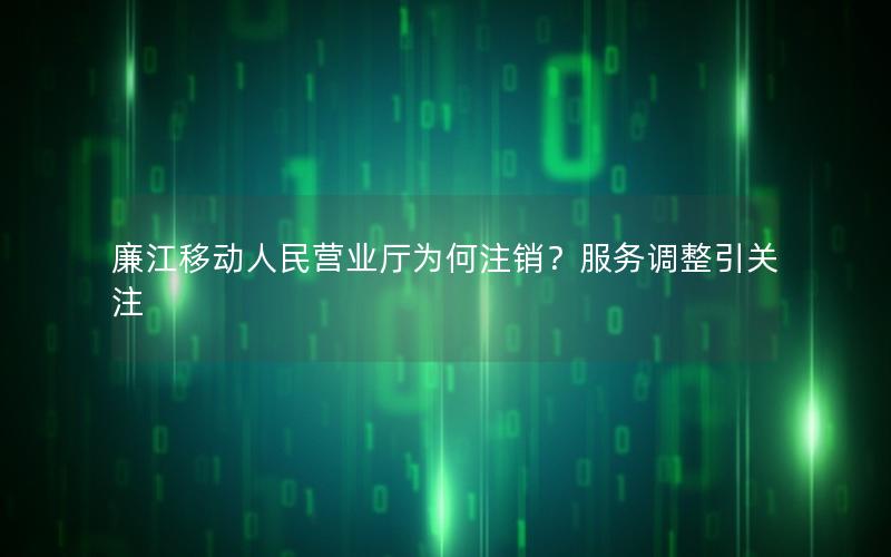 廉江移动人民营业厅为何注销？服务调整引关注