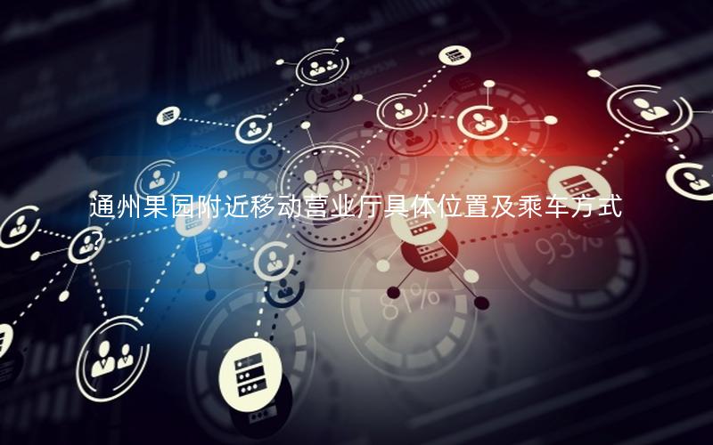 通州果园附近移动营业厅具体位置及乘车方式？