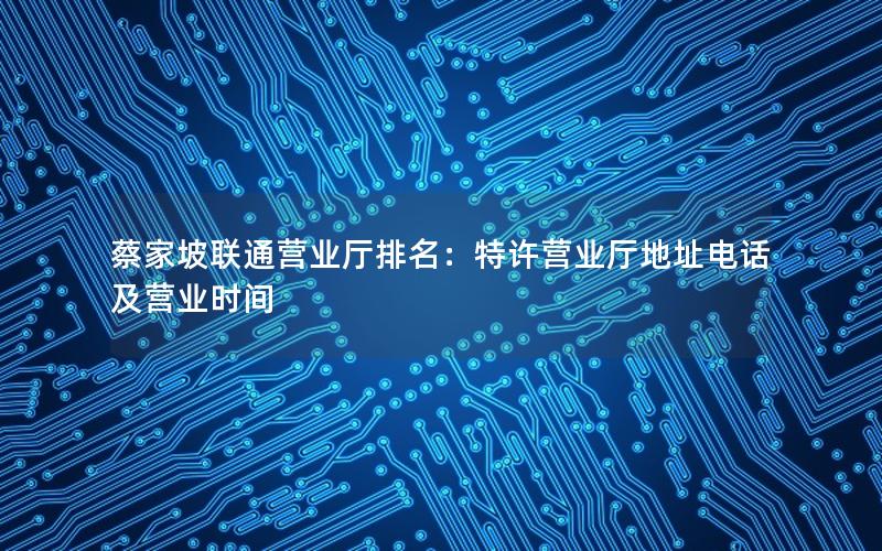 蔡家坡联通营业厅排名：特许营业厅地址电话及营业时间