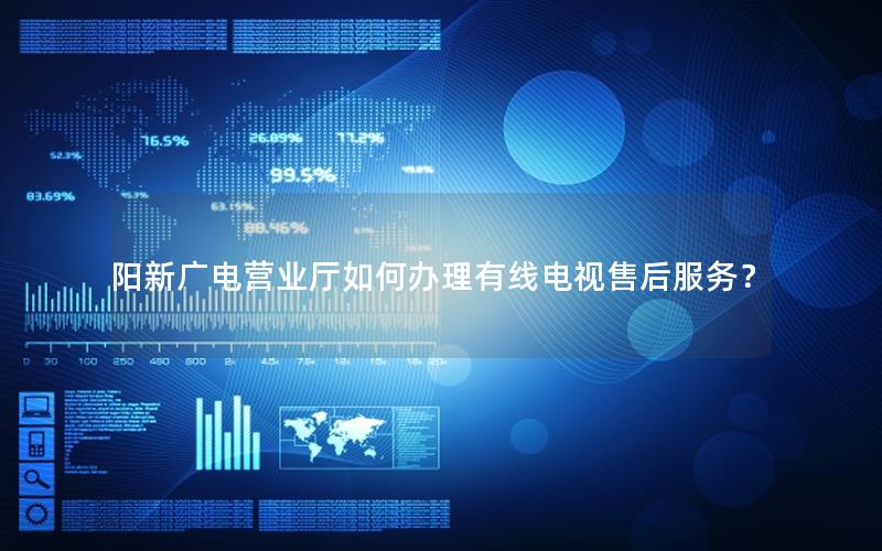 阳新广电营业厅如何办理有线电视售后服务？