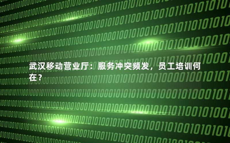 武汉移动营业厅：服务冲突频发，员工培训何在？