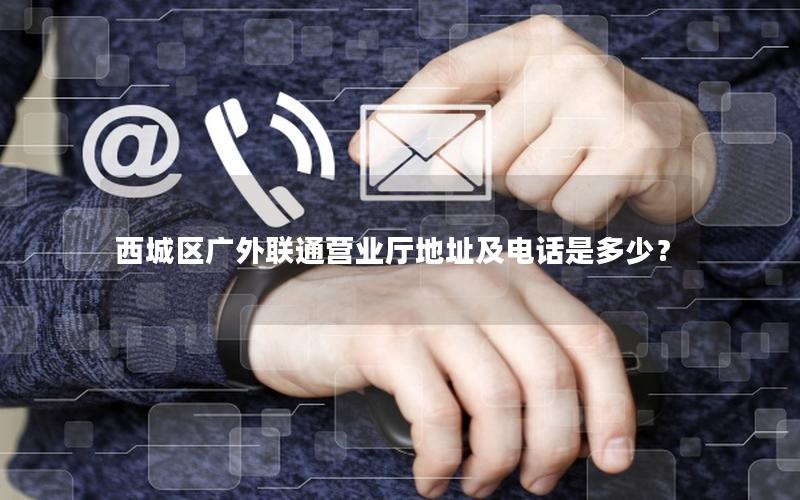 西城区广外联通营业厅地址及电话是多少？