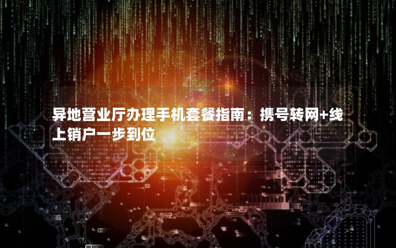 异地营业厅办理手机套餐指南：携号转网+线上销户一步到位