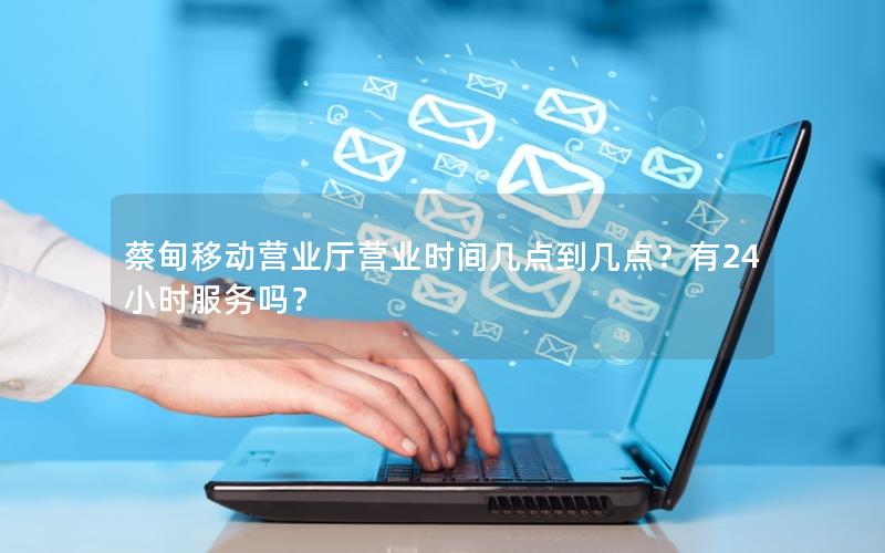 蔡甸移动营业厅营业时间几点到几点？有24小时服务吗？