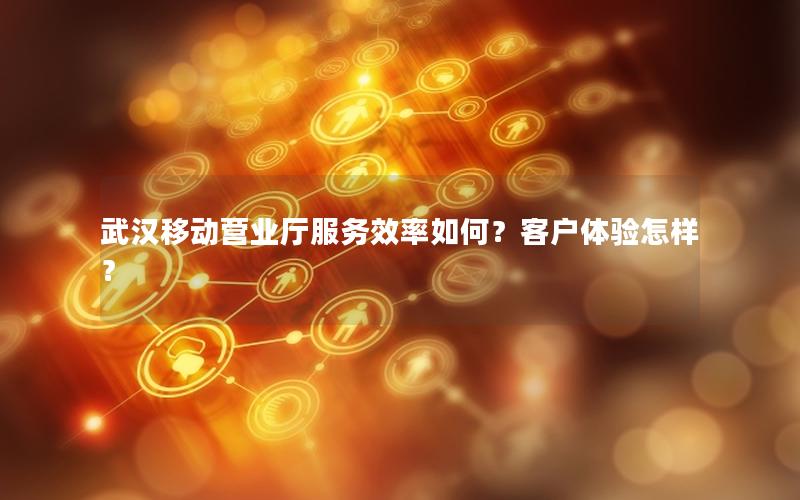 武汉移动营业厅服务效率如何？客户体验怎样？