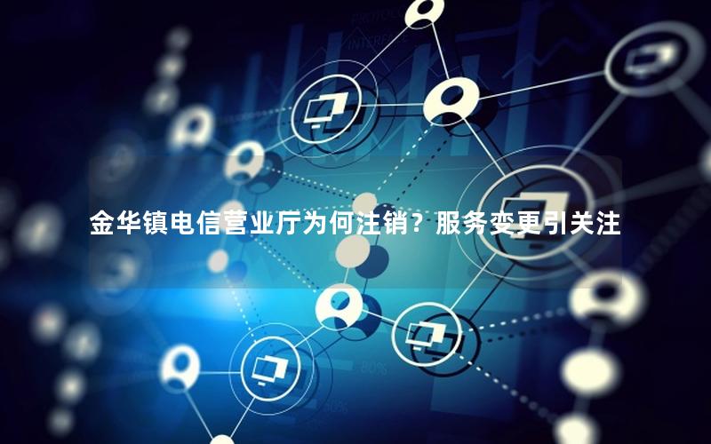 金华镇电信营业厅为何注销？服务变更引关注