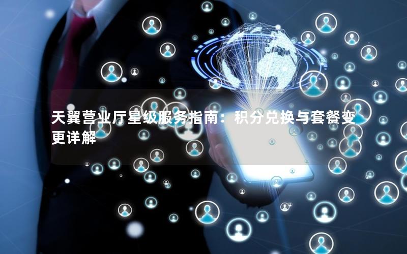 天翼营业厅星级服务指南：积分兑换与套餐变更详解