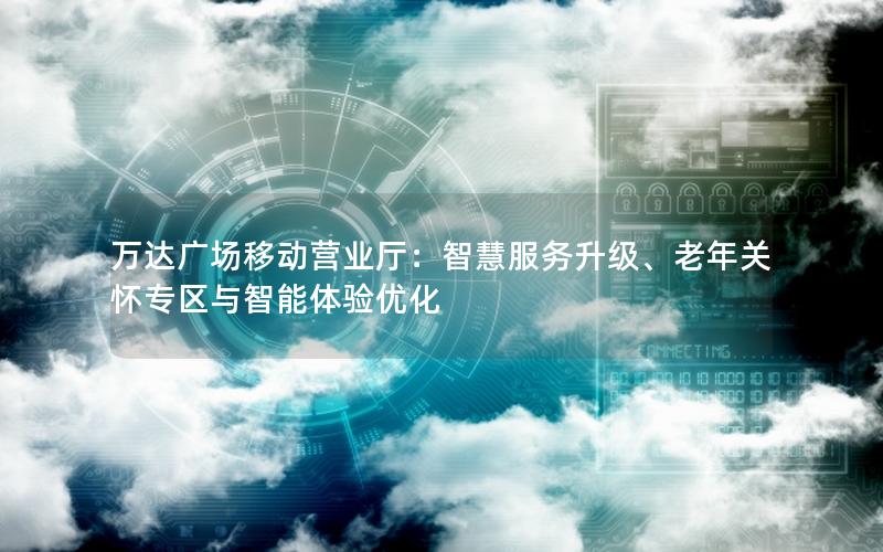 万达广场移动营业厅：智慧服务升级、老年关怀专区与智能体验优化