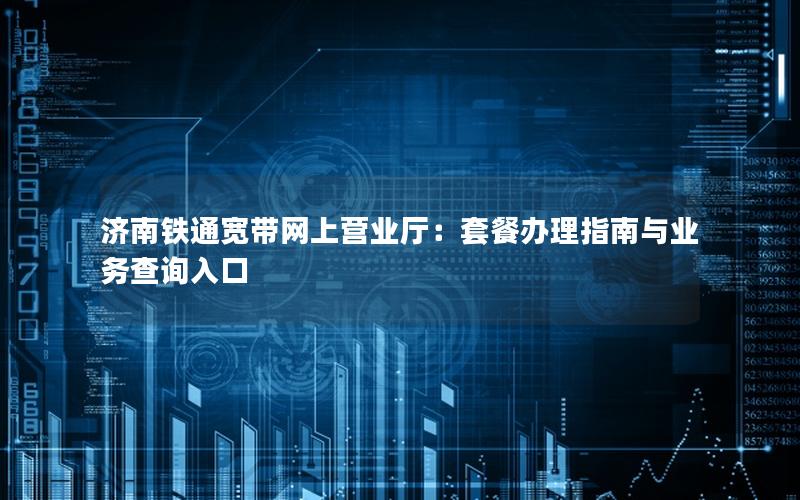 济南铁通宽带网上营业厅：套餐办理指南与业务查询入口