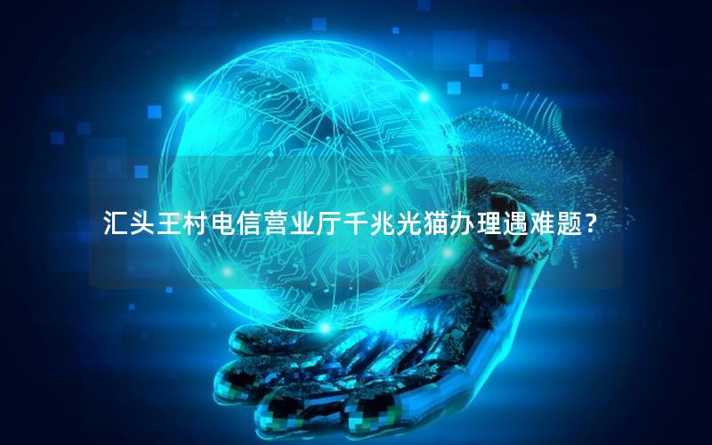 汇头王村电信营业厅千兆光猫办理遇难题？