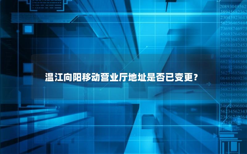 温江向阳移动营业厅地址是否已变更？