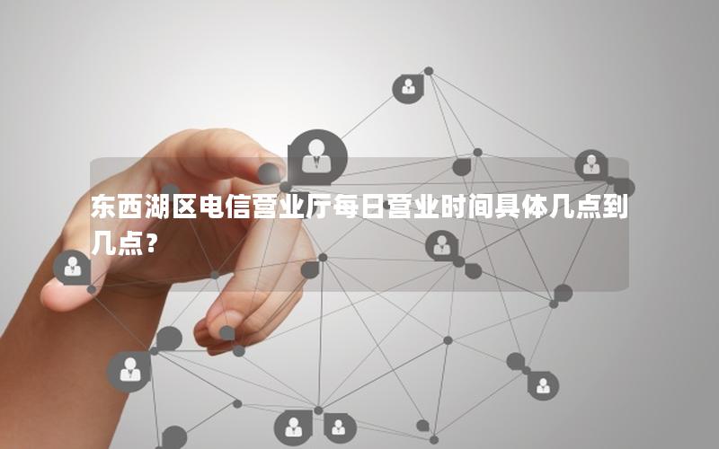 东西湖区电信营业厅每日营业时间具体几点到几点？