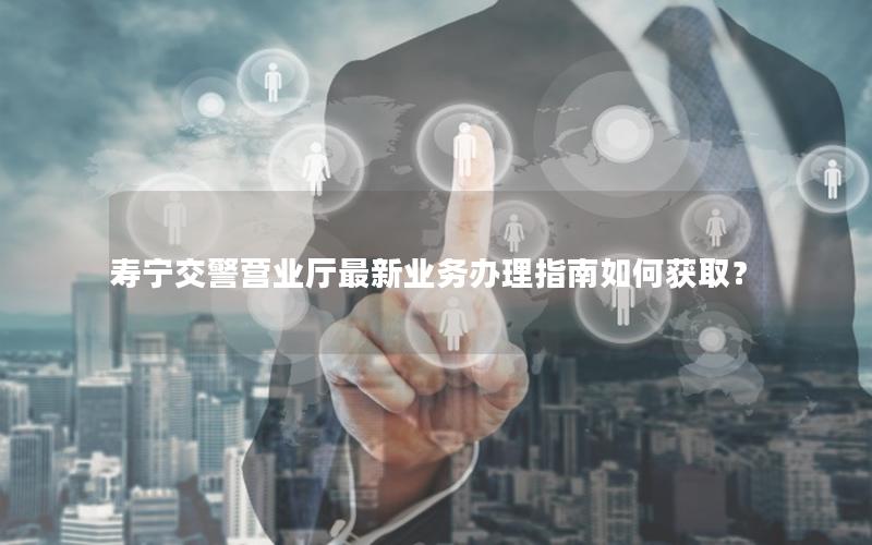 寿宁交警营业厅最新业务办理指南如何获取？