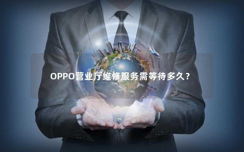 OPPO营业厅维修服务需等待多久？