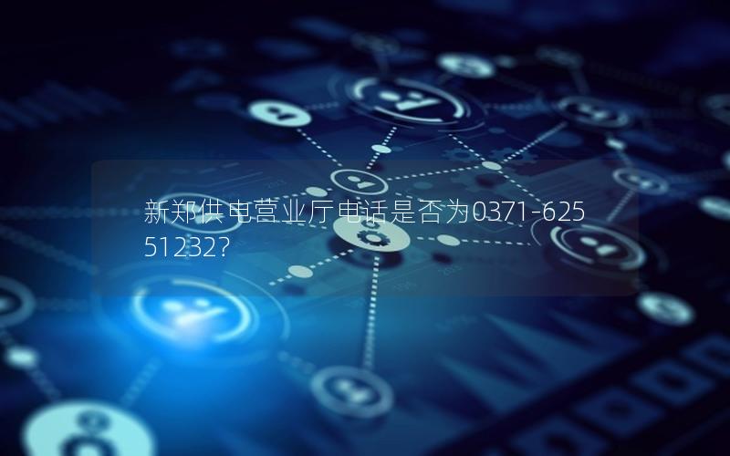 新郑供电营业厅电话是否为0371-62551232？