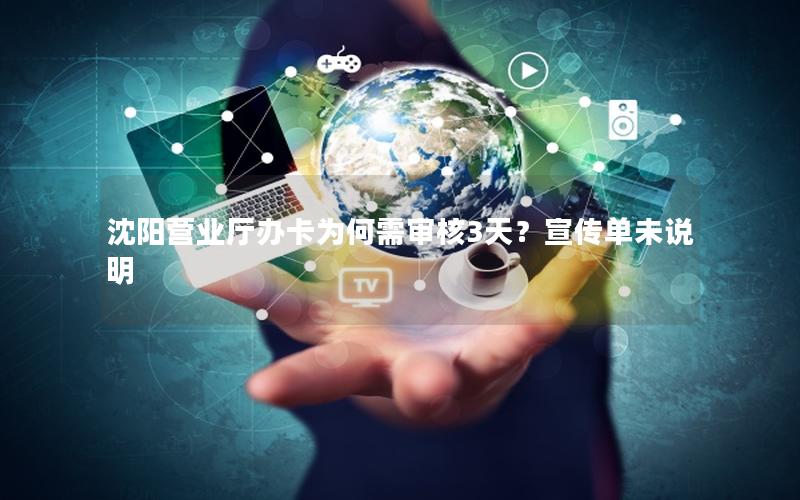 沈阳营业厅办卡为何需审核3天？宣传单未说明