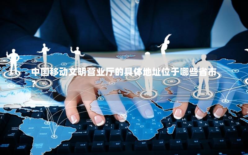 中国移动文明营业厅的具体地址位于哪些省市？