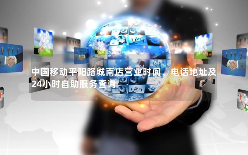 中国移动平阳路城南店营业时间、电话地址及24小时自助服务查询