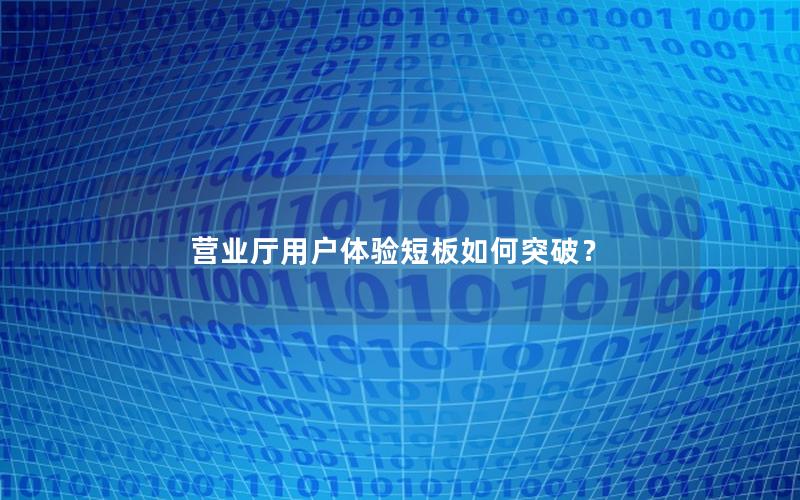 营业厅用户体验短板如何突破？