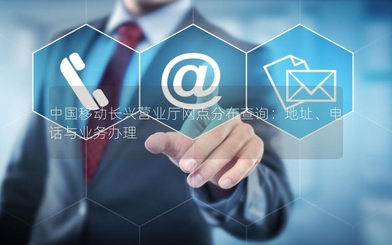 中国移动长兴营业厅网点分布查询：地址、电话与业务办理