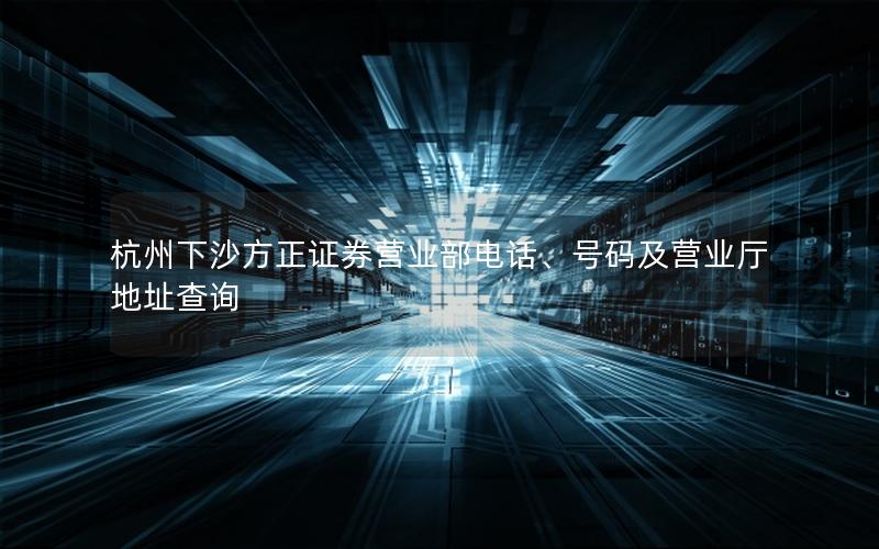 杭州下沙方正证券营业部电话、号码及营业厅地址查询
