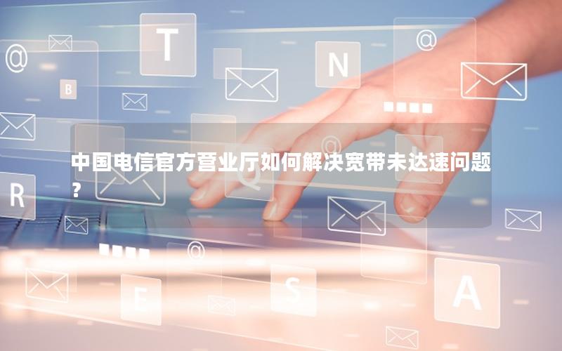 中国电信官方营业厅如何解决宽带未达速问题？