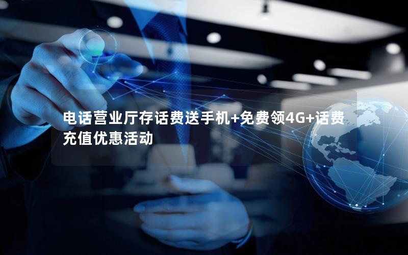 电话营业厅存话费送手机+免费领4G+话费充值优惠活动
