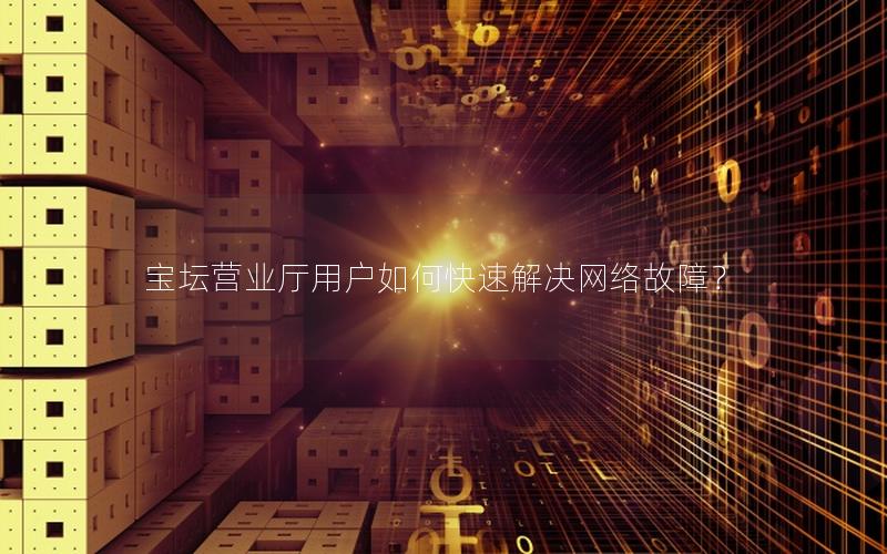 宝坛营业厅用户如何快速解决网络故障？