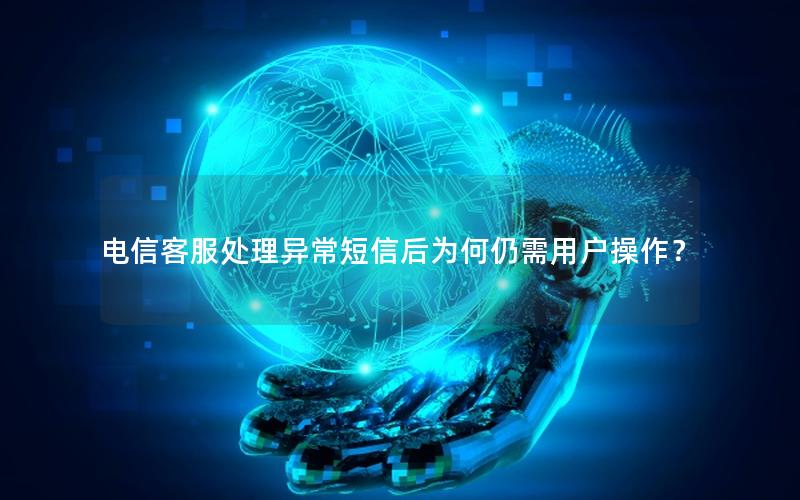 电信客服处理异常短信后为何仍需用户操作？
